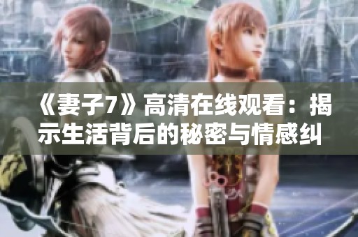 《妻子7》高清在线观看：揭示生活背后的秘密与情感纠葛
