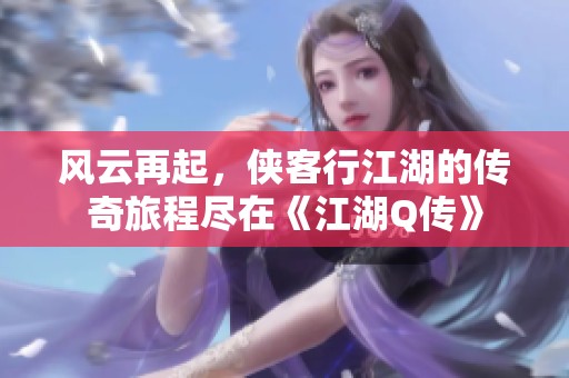 风云再起,侠客行江湖的传奇旅程尽在《江湖Q传》 风云再起,侠客行江湖的传奇旅程尽在《江湖Q传》