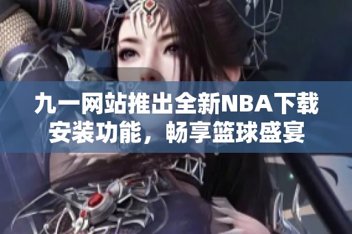 九一网站推出全新NBA下载安装功能，畅享篮球盛宴