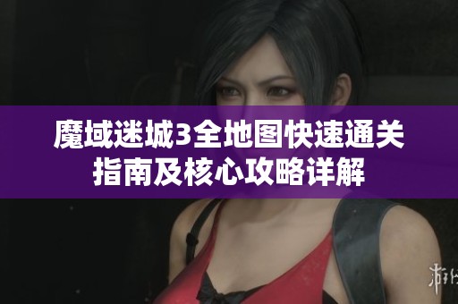 魔域迷城3全地图快速通关指南及核心攻略详解 魔域迷城3全地图快速通关指南及核心攻略详解