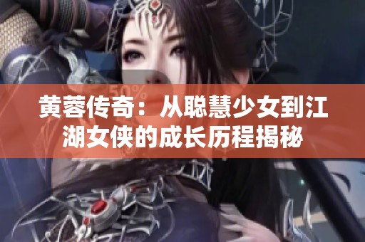 黄蓉传奇：从聪慧少女到江湖女侠的成长历程揭秘