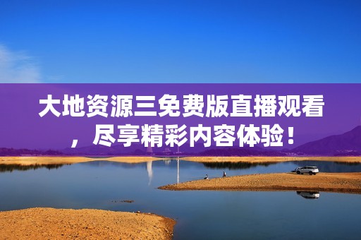 大地资源三免费版直播观看，尽享精彩内容体验！
