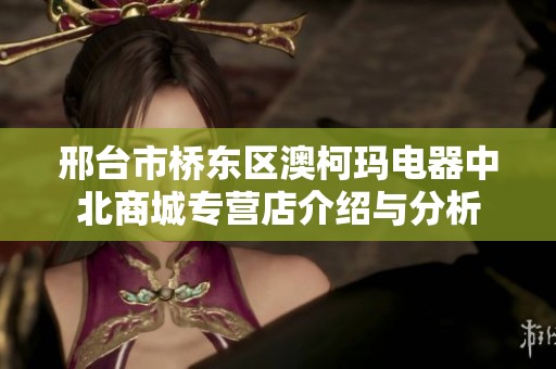 邢台市桥东区澳柯玛电器中北商城专营店介绍与分析 邢台市桥东区澳柯玛电器中北商城专营店介绍与分析