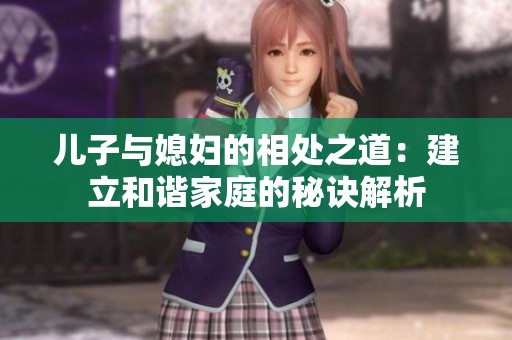 儿子与媳妇的相处之道：建立和谐家庭的秘诀解析