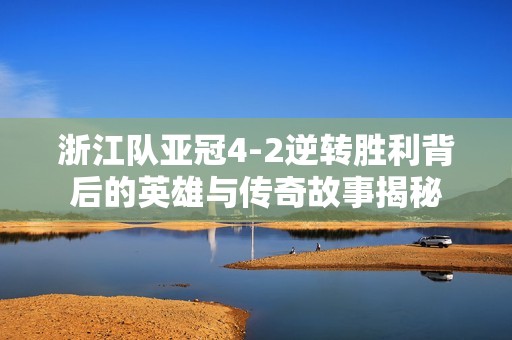 浙江队亚冠4-2逆转胜利背后的英雄与传奇故事揭秘 浙江队亚冠4-2逆转胜利背后的英雄与传奇故事揭秘