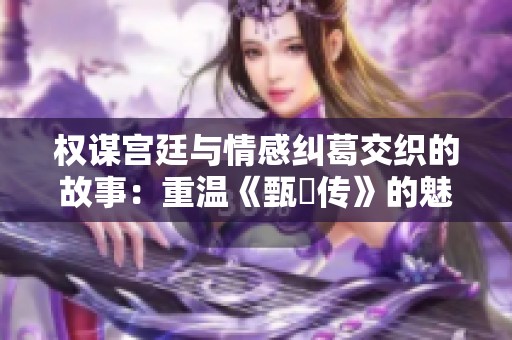 权谋宫廷与情感纠葛交织的故事：重温《甄嬛传》的魅力