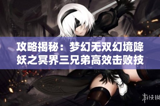 攻略揭秘:梦幻无双幻境降妖之冥界三兄弟高效击败技巧 攻略揭秘:梦幻无双幻境降妖之冥界三兄弟高效击败技巧