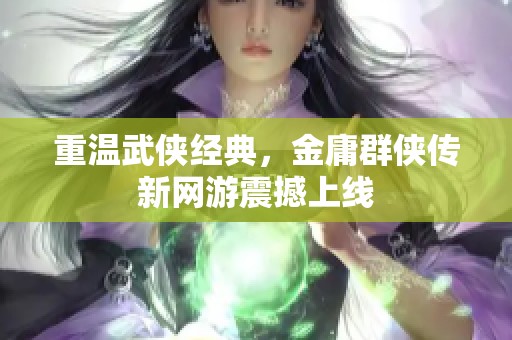 重温武侠经典,金庸群侠传新网游震撼上线 重温武侠经典,金庸群侠传新网游震撼上线