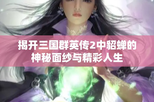 揭开三国群英传2中貂蝉的神秘面纱与精彩人生 揭开三国群英传2中貂蝉的神秘面纱与精彩人生