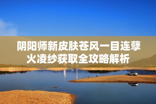 阴阳师新皮肤苍风一目连孽火凌纱获取全攻略解析 阴阳师新皮肤苍风一目连孽火凌纱获取全攻略解析