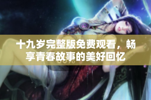 十九岁完整版免费观看，畅享青春故事的美好回忆