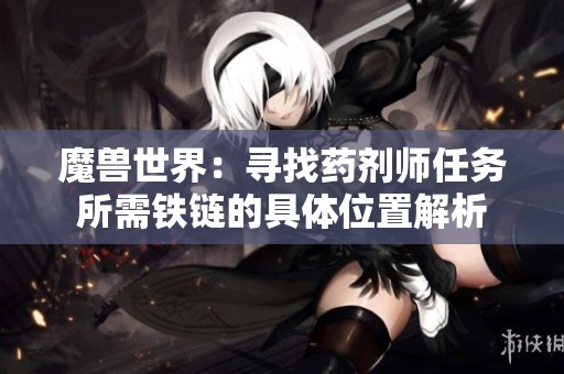 魔兽世界:寻找药剂师任务所需铁链的具体位置解析 魔兽世界:寻找药剂师任务所需铁链的具体位置解析