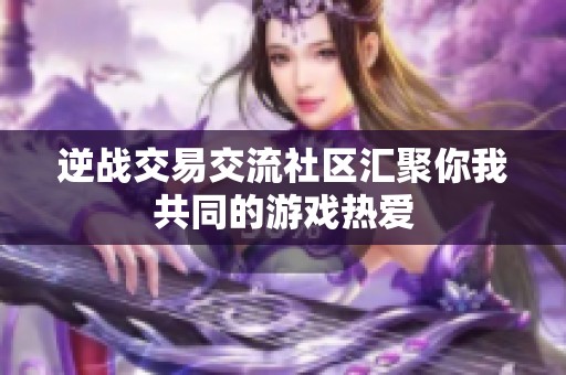 逆战交易交流社区汇聚你我共同的游戏热爱 逆战交易交流社区汇聚你我共同的游戏热爱