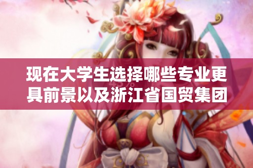 现在大学生选择哪些专业更具前景以及浙江省国贸集团的入职难易度分析 现在大学生选择哪些专业更具前景以及浙江省国贸集团的入职难易度分析