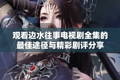 观看边水往事电视剧全集的最佳途径与精彩剧评分享