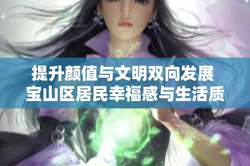 提升颜值与文明双向发展 宝山区居民幸福感与生活质量同步提升 提升颜值与文明双向发展 宝山区居民幸福感与生活质量同步提升