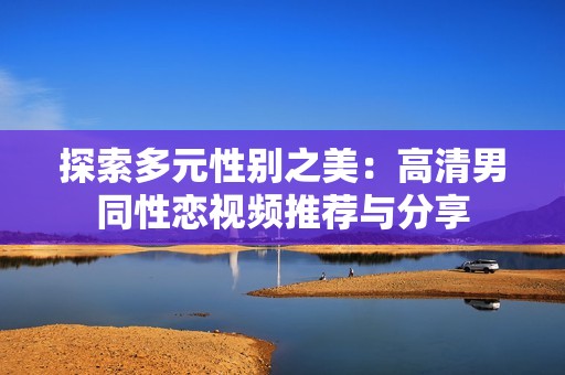 探索多元性别之美：高清男同性恋视频推荐与分享