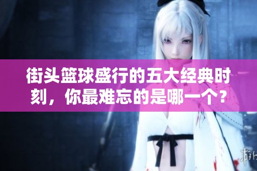 街头篮球盛行的五大经典时刻,你最难忘的是哪一个? 街头篮球盛行的五大经典时刻,你最难忘的是哪一个?
