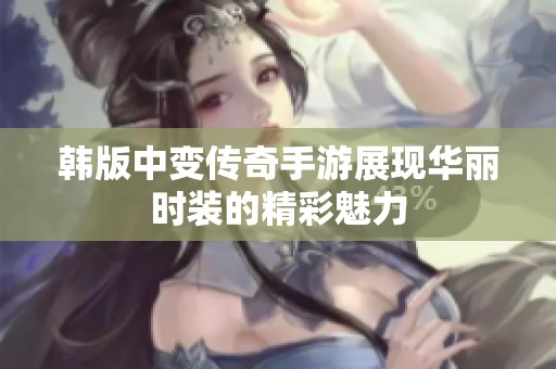 韩版中变传奇手游展现华丽时装的精彩魅力 韩版中变传奇手游展现华丽时装的精彩魅力