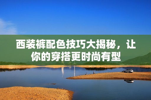 西装裤配色技巧大揭秘,让你的穿搭更时尚有型 西装裤配色技巧大揭秘,让你的穿搭更时尚有型