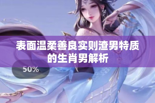 表面温柔善良实则渣男特质的生肖男解析 表面温柔善良实则渣男特质的生肖男解析
