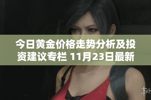 今日黄金价格走势分析及投资建议专栏 11月23日最新动态