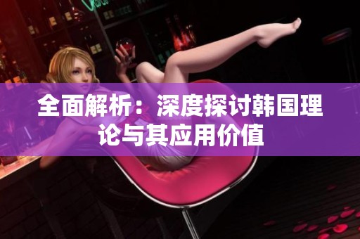 全面解析：深度探讨韩国理论与其应用价值