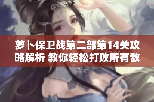 萝卜保卫战第二部第14关攻略解析 教你轻松打败所有敌人 萝卜保卫战第二部第14关攻略解析 教你轻松打败所有敌人