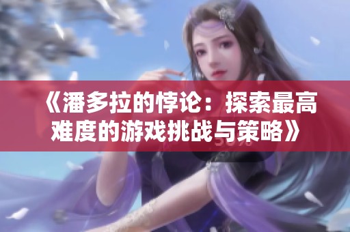 《潘多拉的悖论：探索最高难度的游戏挑战与策略》
