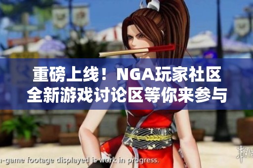 重磅上线!NGA玩家社区全新游戏讨论区等你来参与 重磅上线!NGA玩家社区全新游戏讨论区等你来参与