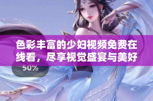 色彩丰富的少妇视频免费在线看，尽享视觉盛宴与美好时光