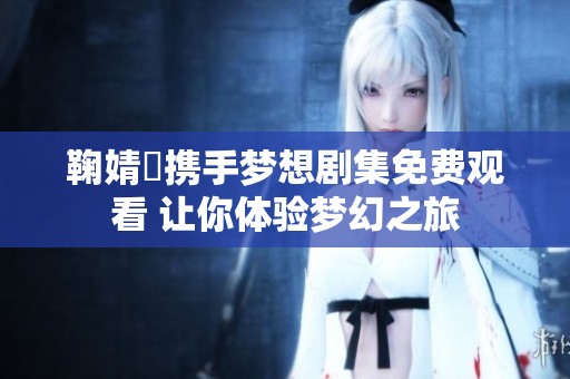 鞠婧祎携手梦想剧集免费观看 让你体验梦幻之旅