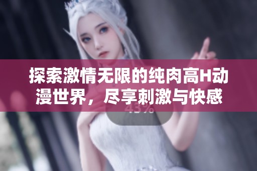 探索激情无限的纯肉高H动漫世界，尽享刺激与快感