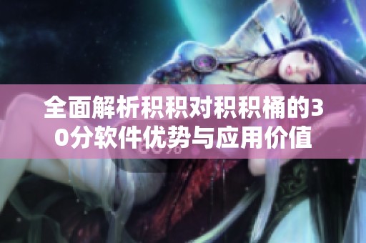 全面解析积积对积积桶的30分软件优势与应用价值