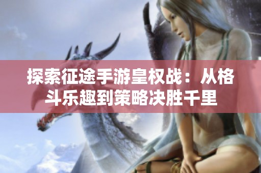 探索征途手游皇权战:从格斗乐趣到策略决胜千里 探索征途手游皇权战:从格斗乐趣到策略决胜千里