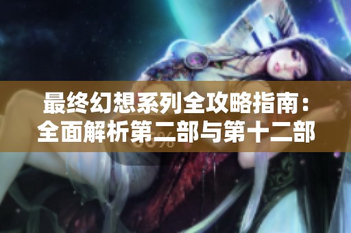 最终幻想系列全攻略指南：全面解析第二部与第十二部游戏技巧
