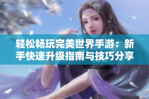 轻松畅玩完美世界手游:新手快速升级指南与技巧分享 轻松畅玩完美世界手游:新手快速升级指南与技巧分享
