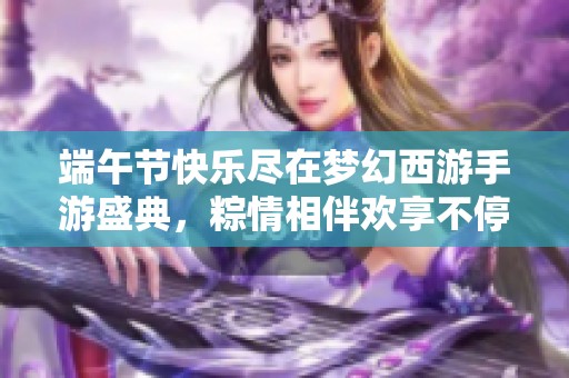 端午节快乐尽在梦幻西游手游盛典,粽情相伴欢享不停 端午节快乐尽在梦幻西游手游盛典,粽情相伴欢享不停