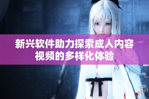 新兴软件助力探索成人内容视频的多样化体验