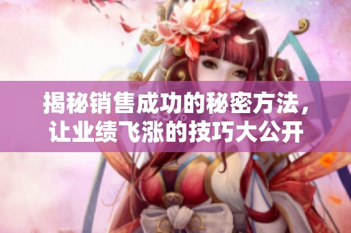揭秘销售成功的秘密方法，让业绩飞涨的技巧大公开