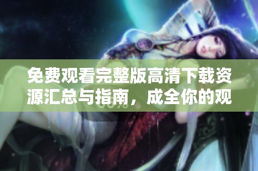 免费观看完整版高清下载资源汇总与指南，成全你的观影需求