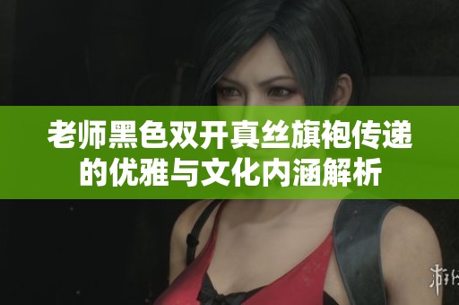 老师黑色双开真丝旗袍传递的优雅与文化内涵解析