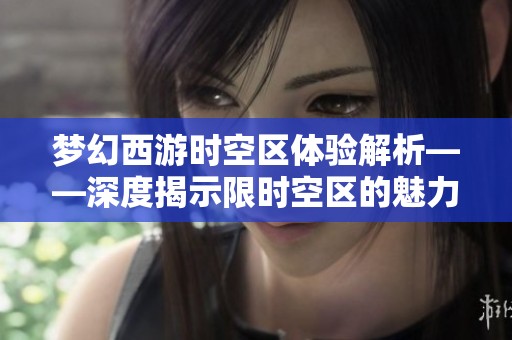 梦幻西游时空区体验解析——深度揭示限时空区的魅力所在 梦幻西游时空区体验解析——深度揭示限时空区的魅力所在