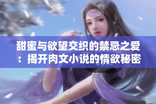 甜蜜与欲望交织的禁忌之爱：揭开肉文小说的情欲秘密