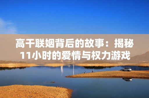 高干联姻背后的故事：揭秘11小时的爱情与权力游戏