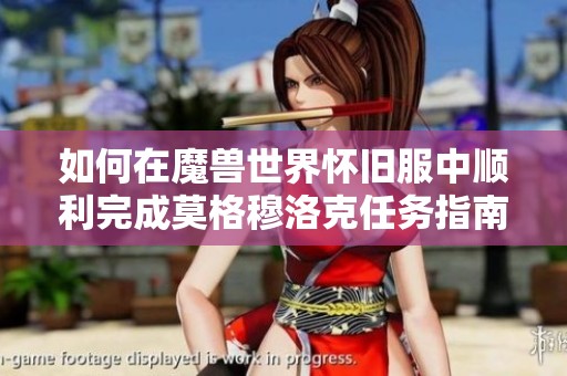 如何在魔兽世界怀旧服中顺利完成莫格穆洛克任务指南 如何在魔兽世界怀旧服中顺利完成莫格穆洛克任务指南