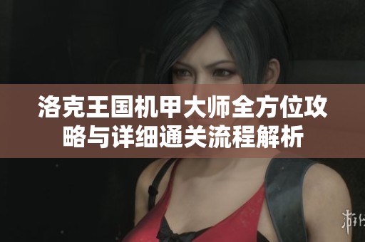 洛克王国机甲大师全方位攻略与详细通关流程解析 洛克王国机甲大师全方位攻略与详细通关流程解析