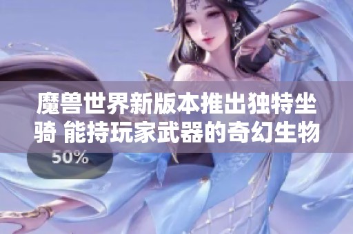 魔兽世界新版本推出独特坐骑 能持玩家武器的奇幻生物 魔兽世界新版本推出独特坐骑 能持玩家武器的奇幻生物