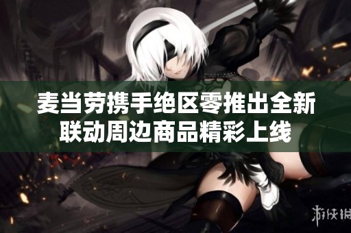麦当劳携手绝区零推出全新联动周边商品精彩上线 麦当劳携手绝区零推出全新联动周边商品精彩上线