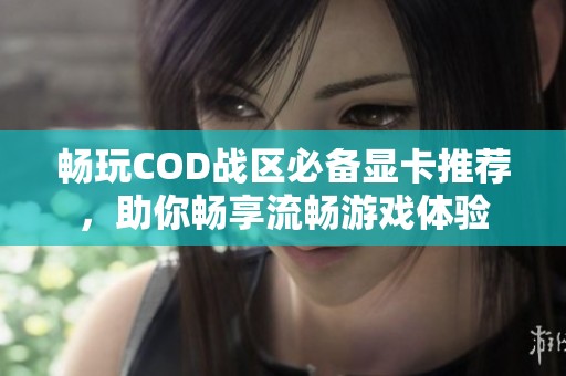 畅玩COD战区必备显卡推荐,助你畅享流畅游戏体验 畅玩COD战区必备显卡推荐,助你畅享流畅游戏体验